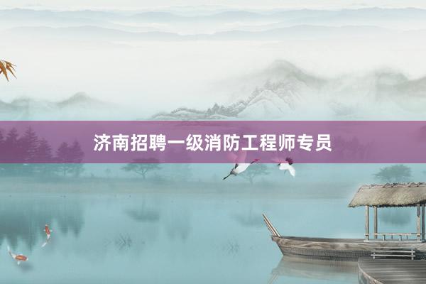 济南招聘一级消防工程师专员