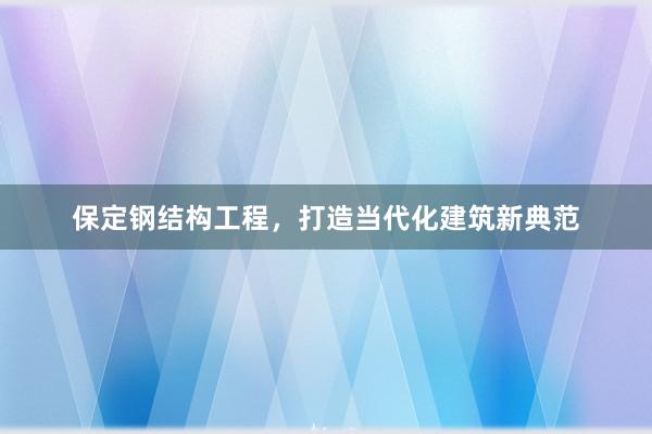 保定钢结构工程，打造当代化建筑新典范