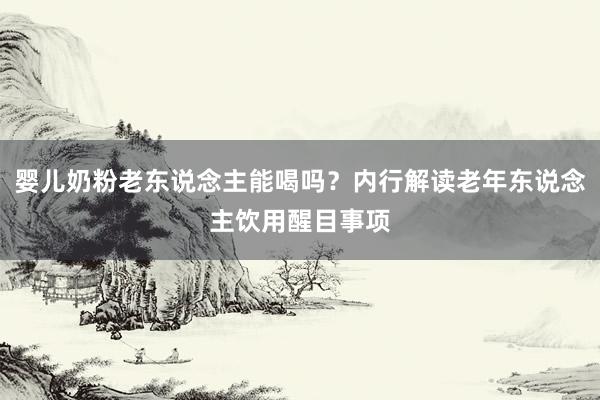 婴儿奶粉老东说念主能喝吗？内行解读老年东说念主饮用醒目事项