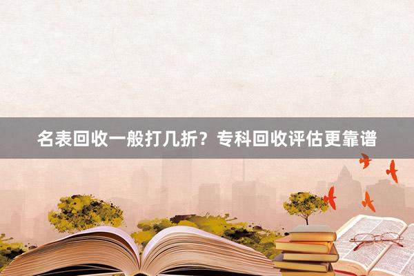 名表回收一般打几折？专科回收评估更靠谱