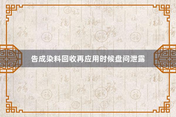 告成染料回收再应用时候盘问泄露